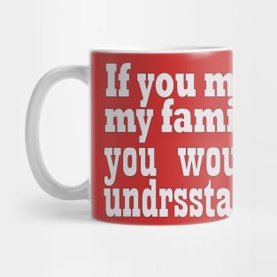 If you met my family you would undrsstand Mug